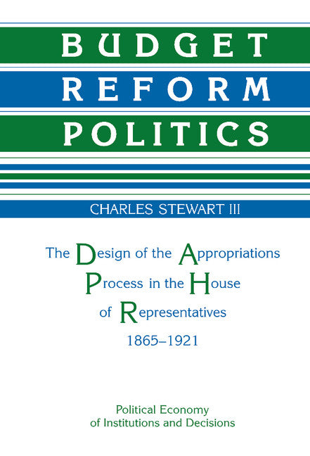 Budget Reform Politics; The Design of the Appropriations Process in the House of Representatives, 1865–1921 (Hardback) 9780521354721