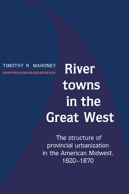 River Towns in the Great West; The Structure of Provincial Urbanization in the American Midwest, 1820–1870 (Hardback) 9780521361309