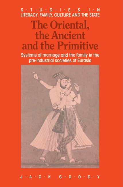 The Oriental, the Ancient and the Primitive; Systems of Marriage and the Family in the Pre-Industrial Societies of Eurasia (Paperback) 9780521367615