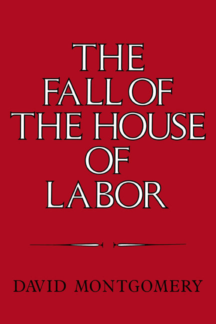 The Fall of the House of Labor; The Workplace, the State, and American Labor Activism, 1865–1925 (Paperback) 9780521379823