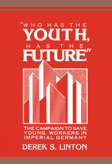 'Who Has the Youth, Has the Future'; The Campaign to Save Young Workers in Imperial Germany (Hardback) 9780521385374