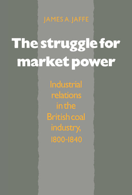 The Struggle for Market Power; Industrial Relations in the British Coal Industry, 1800–1840 (Hardback) 9780521391467