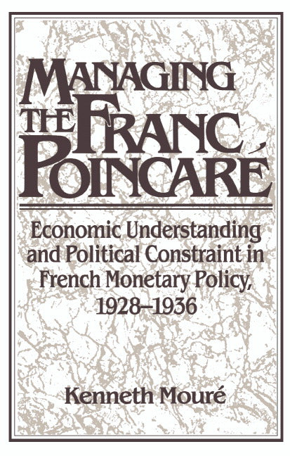 Managing the Franc Poincaré; Economic Understanding and Political Constraint in French Monetary Policy, 1928–1936 (Hardback) 9780521394581