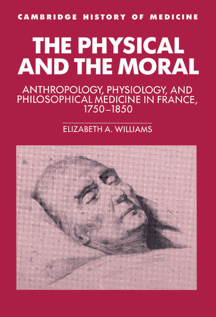 The Physical and the Moral; Anthropology, Physiology, and Philosophical Medicine in France, 1750–1850 (Hardback) 9780521430678