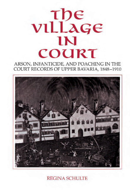 The Village in Court; Arson, Infanticide, and Poaching in the Court Records of Upper Bavaria 1848–1910 (Hardback) 9780521431866