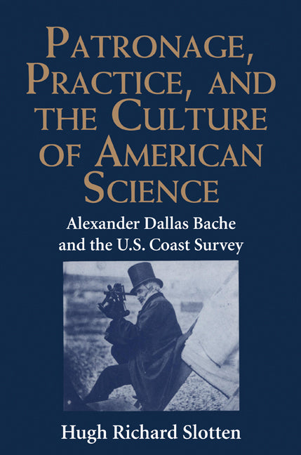 Patronage, Practice, and the Culture of American Science; Alexander Dallas Bache and the U. S. Coast Survey (Hardback) 9780521433952