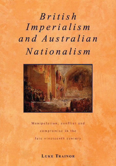 British Imperialism and Australian Nationalism; Manipulation, Conflict and Compromise in the Late Nineteenth Century (Paperback) 9780521436045