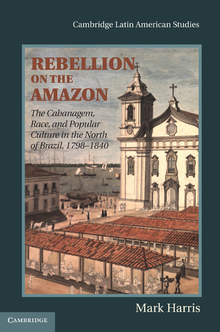 Rebellion on the Amazon; The Cabanagem, Race, and Popular Culture in the North of Brazil, 1798–1840 (Hardback) 9780521437233