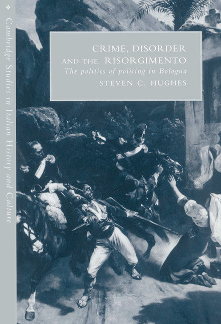 Crime, Disorder, and the Risorgimento; The Politics of Policing in Bologna (Hardback) 9780521444507