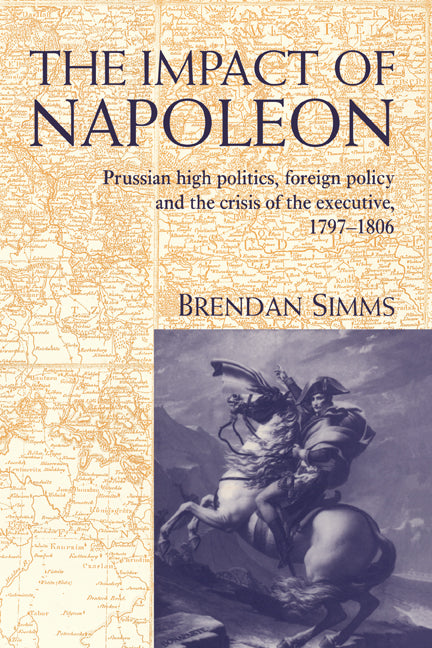 The Impact of Napoleon; Prussian High Politics, Foreign Policy and the Crisis of the Executive, 1797–1806 (Hardback) 9780521453608