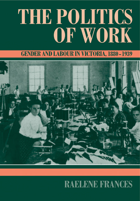 The Politics of Work; Gender and Labour in Victoria, 1880–1939 (Paperback) 9780521457729