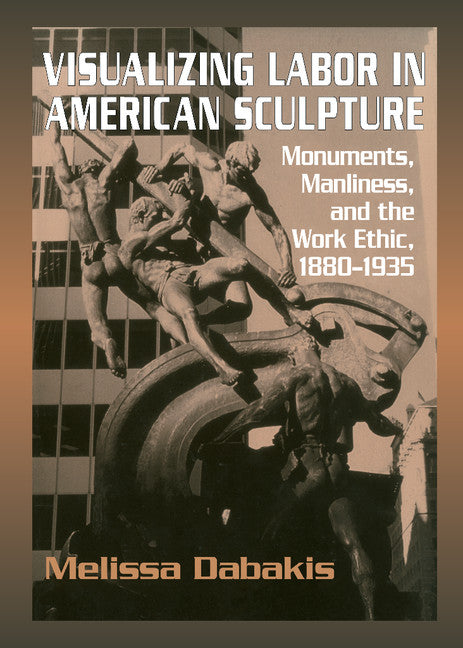 Visualizing Labor in American Sculpture; Monuments, Manliness, and the Work Ethic, 1880–1935 (Hardback) 9780521461474