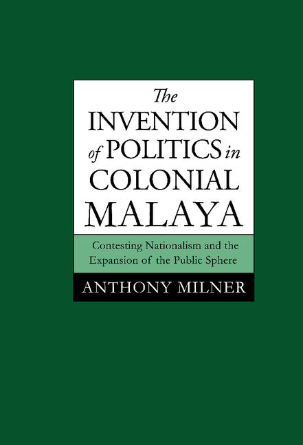 The Invention of Politics in Colonial Malaya; Contesting Nationalism and the Expansion of the Public Sphere (Hardback) 9780521465656