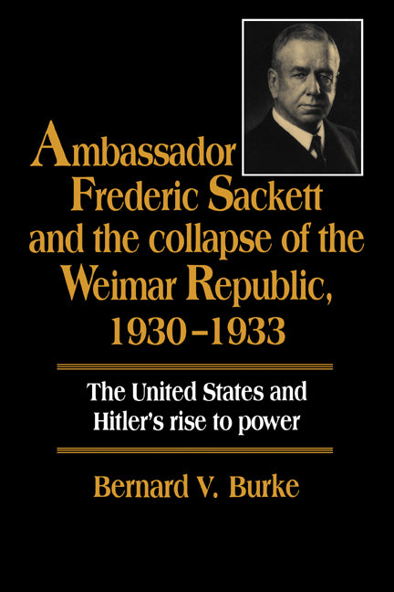 Ambassador Frederic Sackett and the Collapse of the Weimar Republic, 1930–1933 (Hardback) 9780521470056