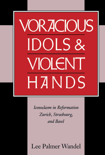 Voracious Idols and Violent Hands; Iconoclasm in Reformation Zurich, Strasbourg, and Basel (Hardback) 9780521472227