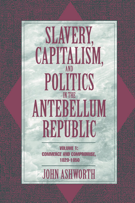 Slavery, Capitalism, and Politics in the Antebellum Republic: Volume 1, Commerce and Compromise, 1820–1850 (Paperback) 9780521479943