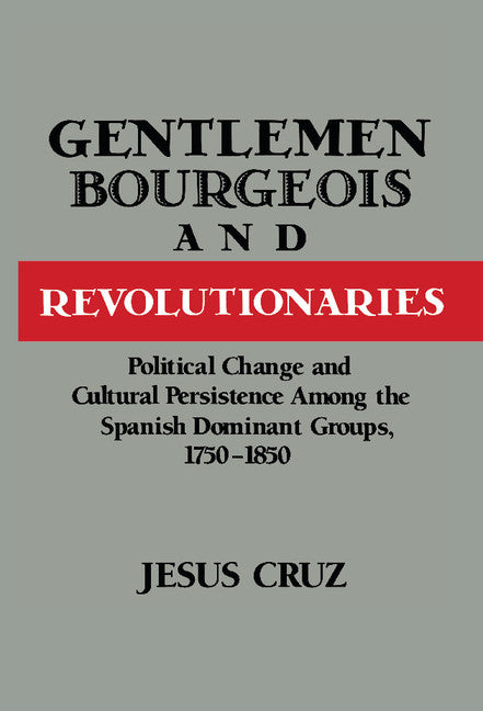 Gentlemen, Bourgeois, and Revolutionaries; Political Change and Cultural Persistence among the Spanish Dominant Groups, 1750–1850 (Hardback) 9780521481984