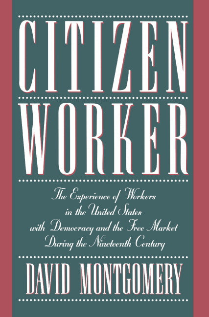 Citizen Worker; The Experience of Workers in the United States with Democracy and the Free Market during the Nineteenth Century (Paperback) 9780521483803