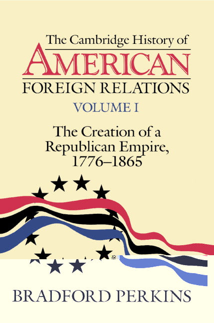 The Cambridge History of American Foreign Relations: Volume 1, The Creation of a Republican Empire, 1776–1865 (Paperback) 9780521483841