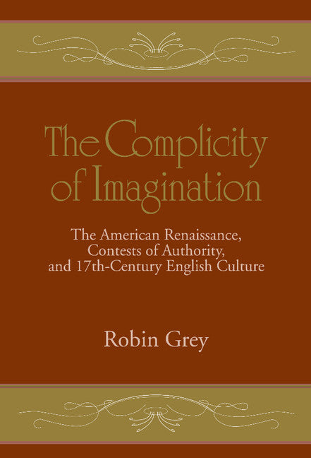 The Complicity of Imagination; The American Renaissance, Contests of Authority, and Seventeenth-Century English Culture (Hardback) 9780521495387