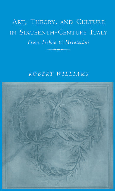 Art, Theory, and Culture in Sixteenth-Century Italy; From Techne to Metatechne (Hardback) 9780521495998