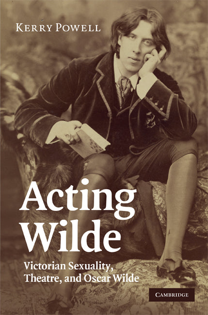 Acting Wilde; Victorian Sexuality, Theatre, and Oscar Wilde (Hardback) 9780521516921