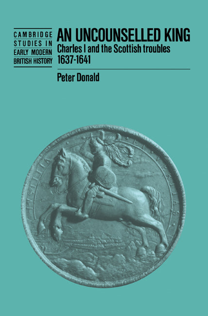 An Uncounselled King; Charles I and the Scottish Troubles, 1637–1641 (Paperback) 9780521520072