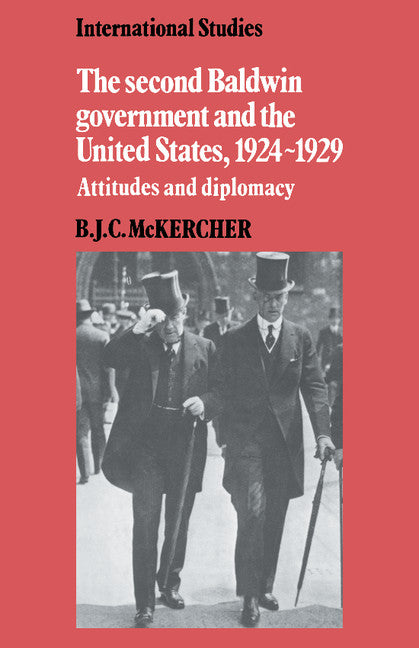 The Second Baldwin Government and the United States, 1924–1929; Attitudes and Diplomacy (Paperback) 9780521521291