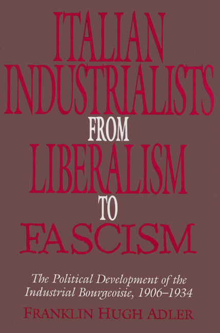 Italian Industrialists from Liberalism to Fascism; The Political Development of the Industrial Bourgeoisie, 1906–34 (Paperback) 9780521522779