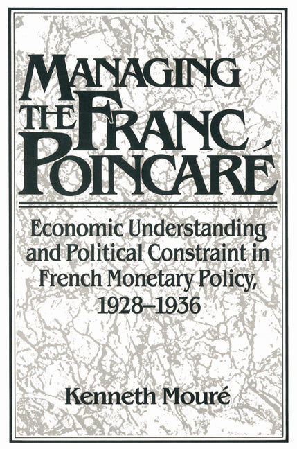 Managing the Franc Poincaré; Economic Understanding and Political Constraint in French Monetary Policy, 1928–1936 (Paperback) 9780521522847