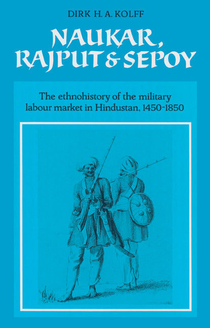 Naukar, Rajput, and Sepoy; The Ethnohistory of the Military Labour Market of Hindustan, 1450–1850 (Paperback) 9780521523059