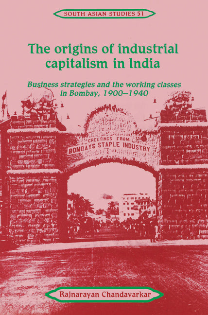 The Origins of Industrial Capitalism in India; Business Strategies and the Working Classes in Bombay, 1900–1940 (Paperback) 9780521525954