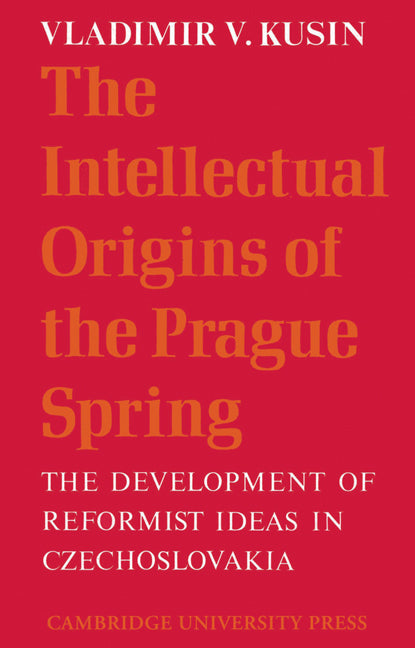 The Intellectual Origins of the Prague Spring; The Development of Reformist Ideas in Czechoslovakia 1956–1967 (Paperback) 9780521526524