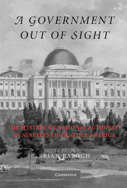 A Government Out of Sight; The Mystery of National Authority in Nineteenth-Century America (Paperback) 9780521527866