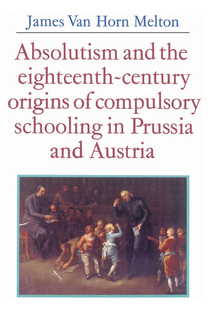 Absolutism and the Eighteenth-Century Origins of Compulsory Schooling in Prussia and Austria (Paperback) 9780521528566