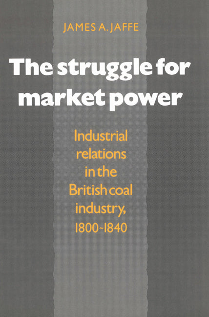 The Struggle for Market Power; Industrial Relations in the British Coal Industry, 1800–1840 (Paperback) 9780521529419