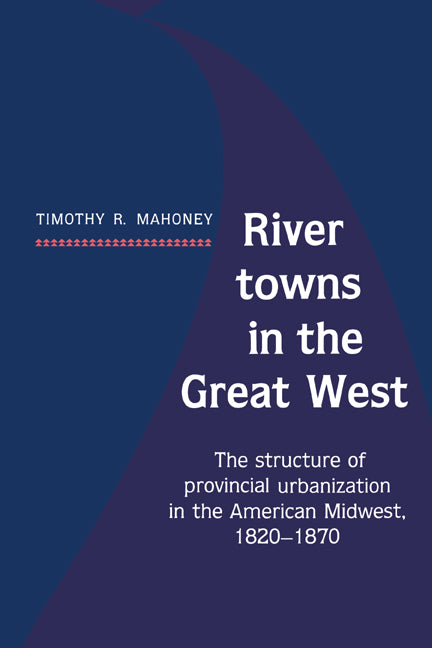 River Towns in the Great West; The Structure of Provincial Urbanization in the American Midwest, 1820–1870 (Paperback) 9780521530620