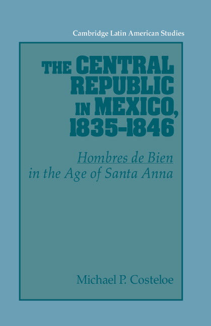 The Central Republic in Mexico, 1835–1846; 'Hombres de Bien' in the Age of Santa Anna (Paperback) 9780521530644