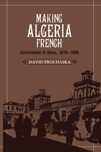 Making Algeria French; Colonialism in Bône, 1870–1920 (Paperback) 9780521531283