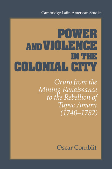 Power and Violence in the Colonial City; Oruro from the Mining Renaissance to the Rebellion of Tupac Amaru (1740–1782) (Paperback) 9780521533157