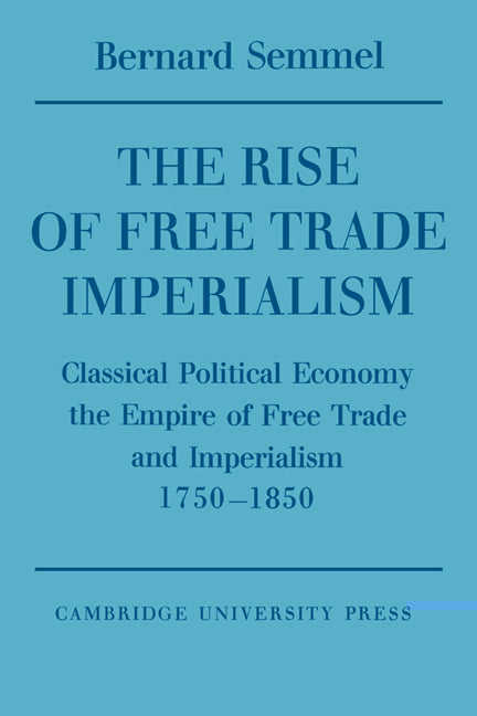 The Rise of Free Trade Imperialism; Classical Political Economy the Empire of Free Trade and Imperialism 1750–1850 (Paperback) 9780521548151
