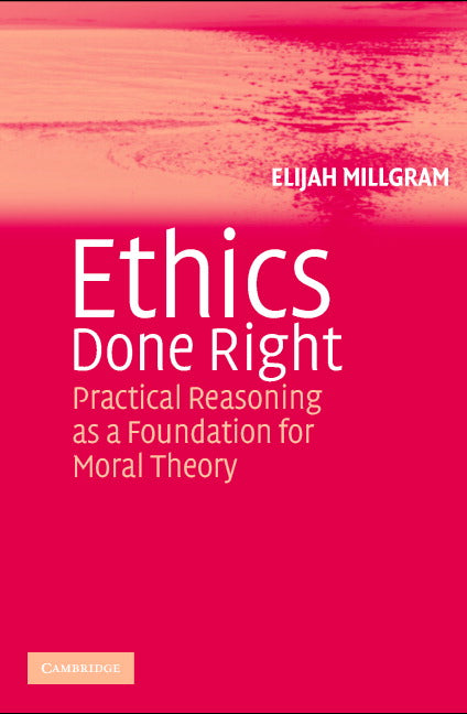 Ethics Done Right; Practical Reasoning as a Foundation for Moral Theory (Paperback) 9780521548267