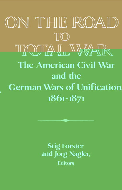 On the Road to Total War; The American Civil War and the German Wars of Unification, 1861–1871 (Hardback) 9780521560719
