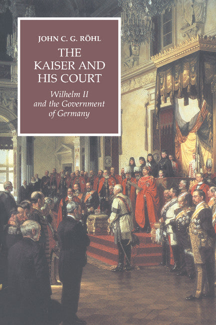 The Kaiser and his Court; Wilhelm II and the Government of Germany (Paperback) 9780521565042