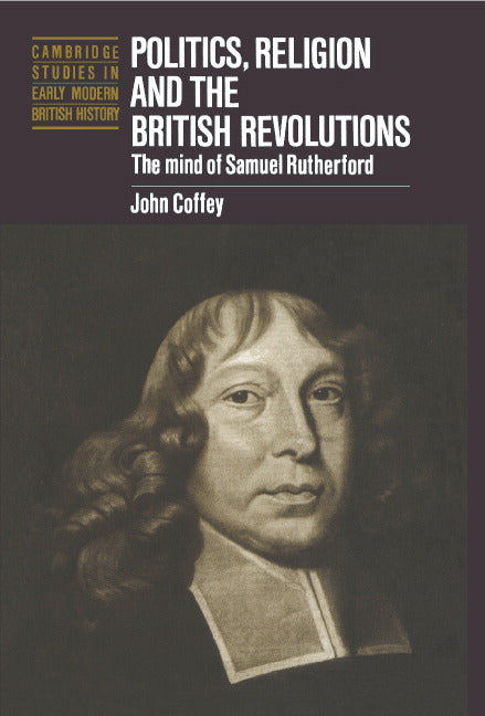 Politics, Religion and the British Revolutions; The Mind of Samuel Rutherford (Hardback) 9780521581721