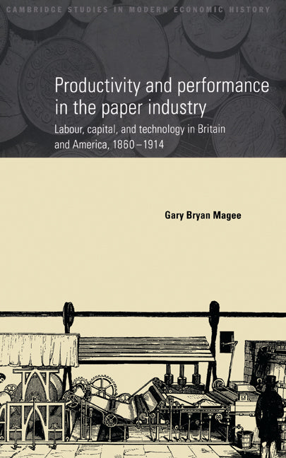 Productivity and Performance in the Paper Industry; Labour, Capital and Technology in Britain and America, 1860–1914 (Hardback) 9780521581974