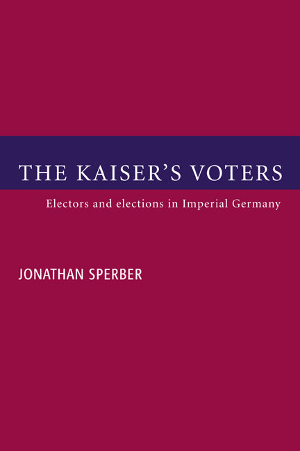 The Kaiser's Voters; Electors and Elections in Imperial Germany (Hardback) 9780521591386