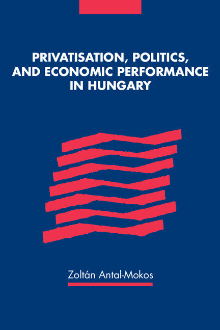 Privatisation, Politics, and Economic Performance in Hungary (Hardback) 9780521593397