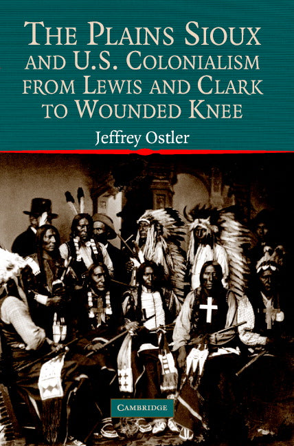 The Plains Sioux and U.S. Colonialism from Lewis and Clark to Wounded Knee (Paperback) 9780521605908