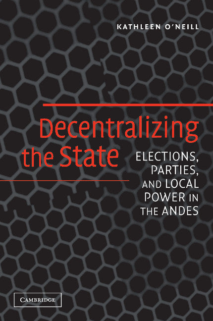 Decentralizing the State; Elections, Parties, and Local Power in the Andes (Paperback) 9780521609708